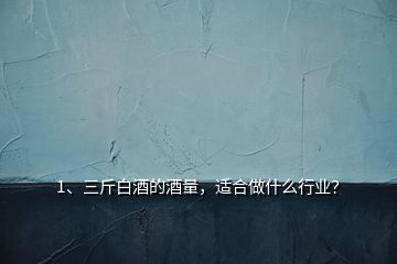 1、三斤白酒的酒量，適合做什么行業(yè)？