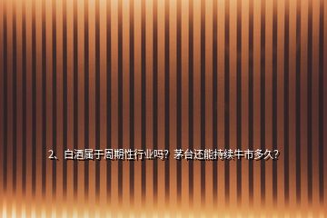 2、白酒屬于周期性行業嗎？茅臺還能持續牛市多久？