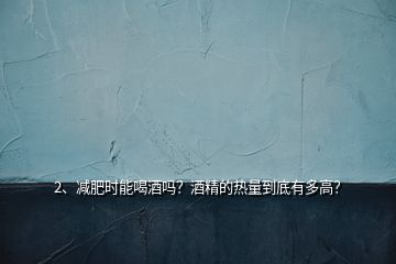 2、減肥時能喝酒嗎？酒精的熱量到底有多高？