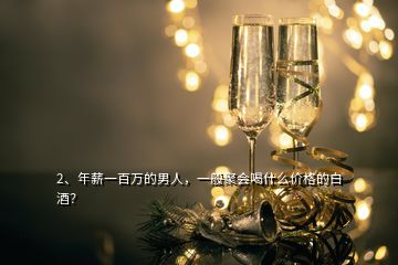 2、年薪一百萬的男人，一般聚會喝什么價格的白酒？