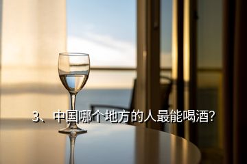 3、中國哪個地方的人最能喝酒？