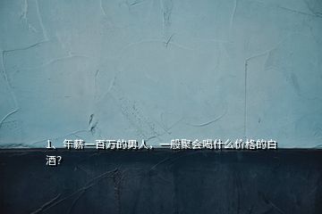 1、年薪一百萬的男人，一般聚會喝什么價格的白酒？