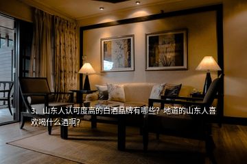 3、山東人認可度高的白酒品牌有哪些？地道的山東人喜歡喝什么酒啊？