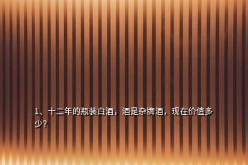 1、十二年的瓶裝白酒，酒是雜牌酒，現(xiàn)在價(jià)值多少？