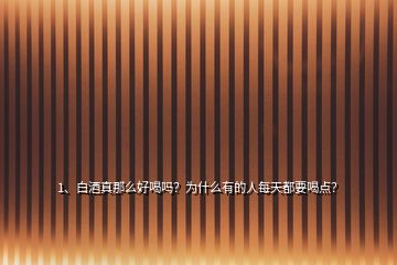 1、白酒真那么好喝嗎？為什么有的人每天都要喝點？