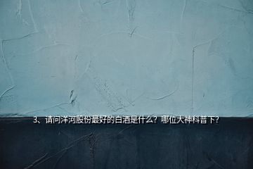 3、請問洋河股份最好的白酒是什么？哪位大神科普下？