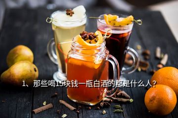 1、那些喝15塊錢一瓶白酒的都是什么人？