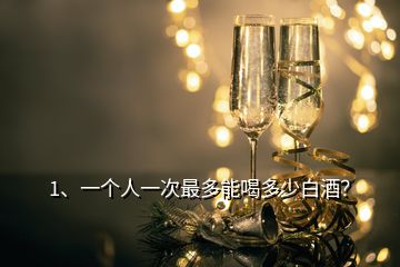 1、一個人一次最多能喝多少白酒？