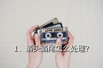 1、酒頭酒尾怎么處理？