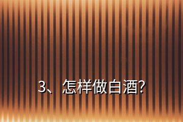 3、怎樣做白酒？