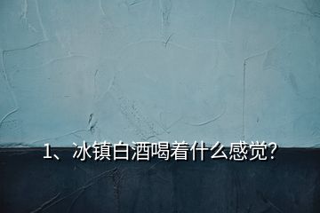 1、冰鎮白酒喝著什么感覺？