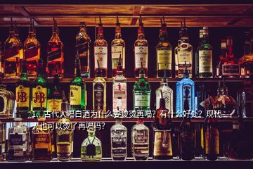 1、古代人喝白酒為什么要燙燙再喝？有什么好處？現代人也可以燙了再喝嗎？