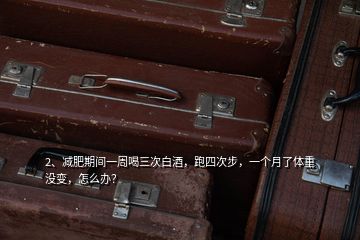 2、減肥期間一周喝三次白酒，跑四次步，一個月了體重沒變，怎么辦？