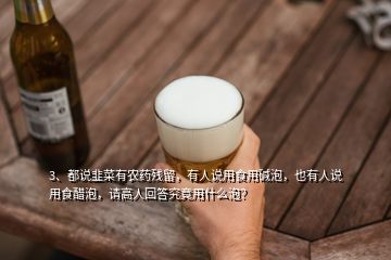 3、都說韭菜有農(nóng)藥殘留，有人說用食用堿泡，也有人說用食醋泡，請高人回答究竟用什么泡？