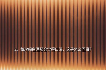 2、每次喝白酒都會覺得口渴，這是怎么回事？
