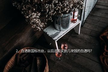 2、白酒新國標出臺，以后還能買到幾塊錢的白酒嗎？