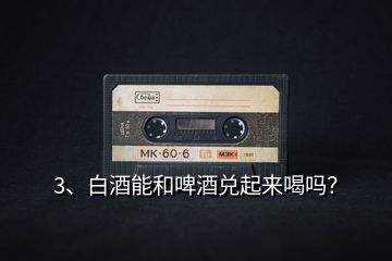 3、白酒能和啤酒兌起來喝嗎？