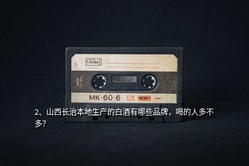 2、山西長(zhǎng)治本地生產(chǎn)的白酒有哪些品牌，喝的人多不多？