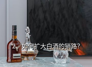 2、如何擴(kuò)大白酒的銷路？