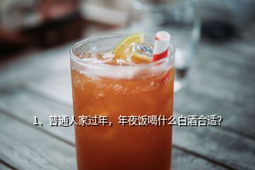 1、普通人家過年，年夜飯喝什么白酒合適？