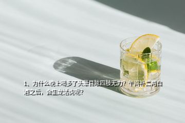 1、為什么晚上喝多了頭暈目眩四肢無力？午間補二兩白酒之后，會生龍活虎呢？