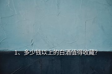 1、多少錢以上的白酒值得收藏？