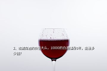 2、收藏白酒的價值大么，10000的白酒儲存5年，能漲多少錢？