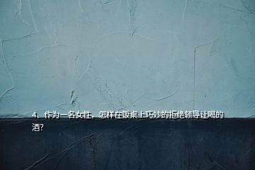 4、作為一名女性，怎樣在飯桌上巧妙的拒絕領(lǐng)導(dǎo)讓喝的酒？