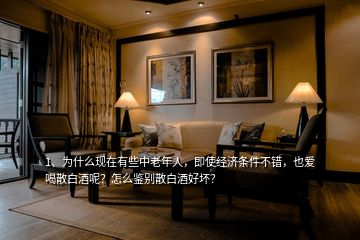 1、為什么現在有些中老年人，即使經濟條件不錯，也愛喝散白酒呢？怎么鑒別散白酒好壞？