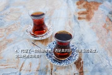 4、代理了一款精釀啤酒，酒是真的好，但是沒知名度，怎么把酒賣出去？