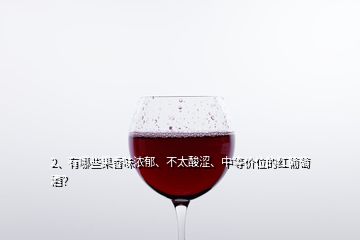 2、有哪些果香味濃郁、不太酸澀、中等價位的紅葡萄酒？