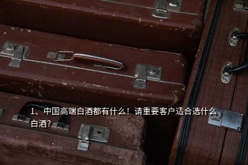 1、中國高端白酒都有什么！請重要客戶適合選什么白酒？