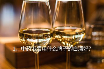 1、中藥泡酒用什么牌子的白酒好？