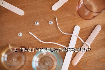 2、釣魚泡丁香藥酒是高度白酒好還是黃酒好？