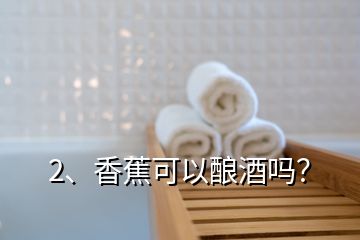 2、香蕉可以釀酒嗎？