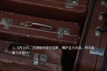 1、9月10日，白酒板塊穩住指數，掩護主力出逃，明天會暴力殺跌嗎？