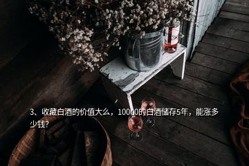 3、收藏白酒的價值大么，10000的白酒儲存5年，能漲多少錢？