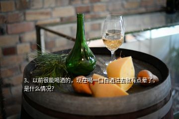 3、以前很能喝酒的，現(xiàn)在喝一口白酒進(jìn)去就有點(diǎn)暈了，是什么情況？