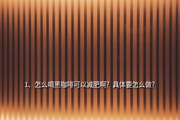 1、怎么喝黑咖啡可以減肥啊？具體要怎么做？