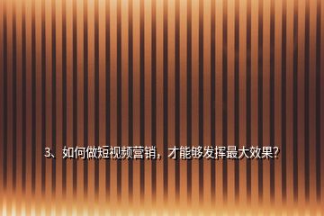 3、如何做短視頻營銷，才能夠發(fā)揮最大效果？