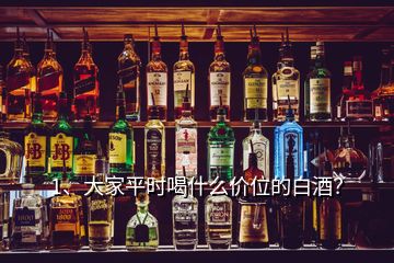 1、大家平時喝什么價位的白酒？