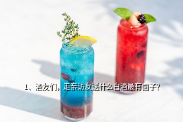 1、酒友們，走親訪友送什么白酒最有面子？