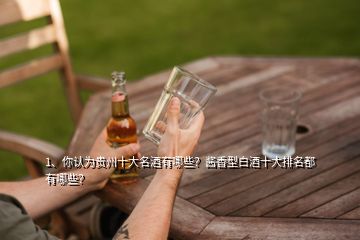 1、你認為貴州十大名酒有哪些？醬香型白酒十大排名都有哪些？