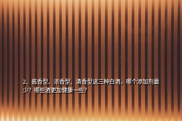 2、醬香型、濃香型、清香型這三種白酒，哪個添加劑最少？哪些酒更加健康一些？