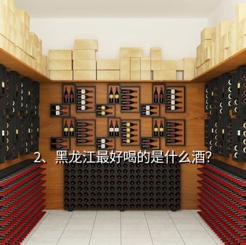 2、黑龍江最好喝的是什么酒？