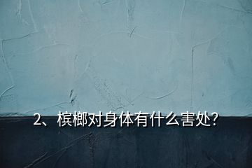 2、檳榔對身體有什么害處？