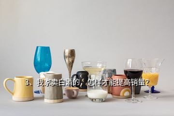 3、我家賣(mài)白酒的，怎樣才能提高銷(xiāo)量？