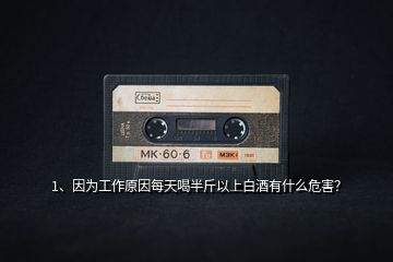 1、因為工作原因每天喝半斤以上白酒有什么危害？