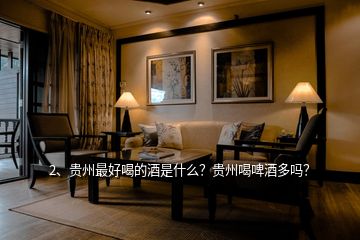 2、貴州最好喝的酒是什么？貴州喝啤酒多嗎？