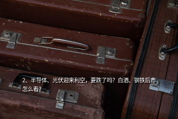 2、半導體、光伏迎來利空，要跌了嗎？白酒、鋼鐵后市怎么看？